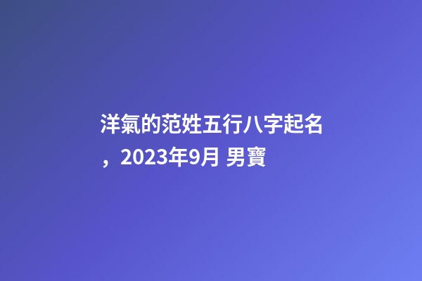 洋氣的范姓五行八字起名，2023年9月 男寶